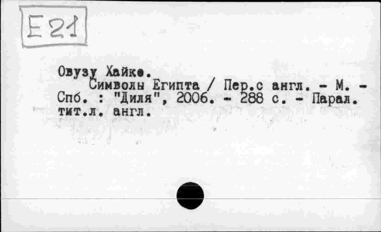 ﻿Овузу Хайке.
Символы Египта / Пер.с англ. - М. Спб. : "Диля”, 2006. - 288 с. - Парал тит.л. англ.